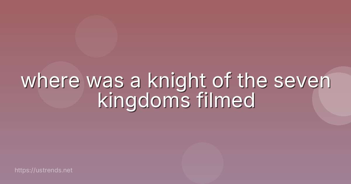 where was a knight of the seven kingdoms filmed