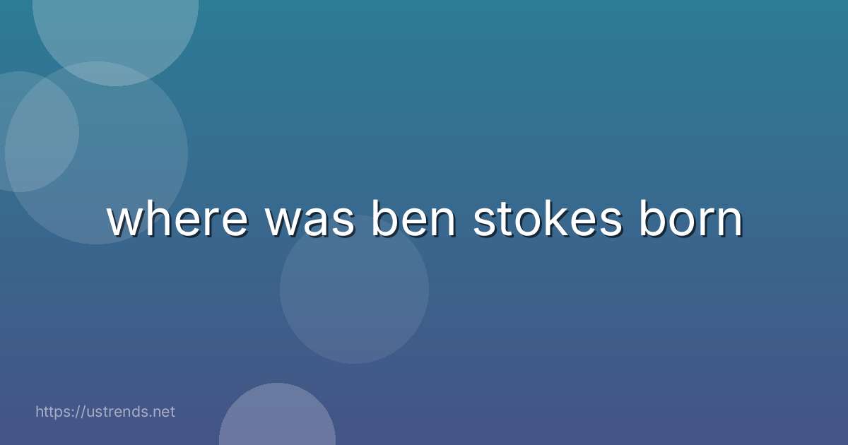 where was ben stokes born