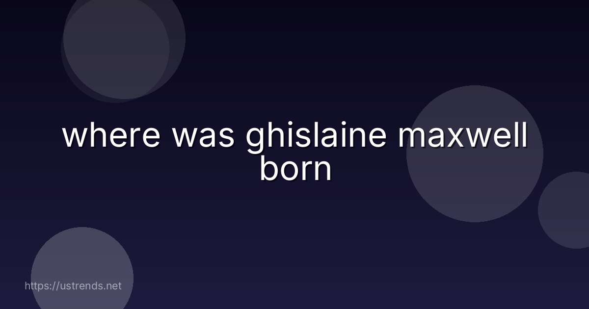 where was ghislaine maxwell born