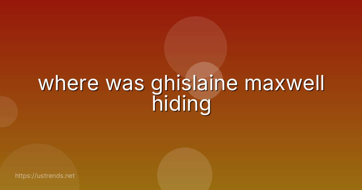 where was ghislaine maxwell hiding
