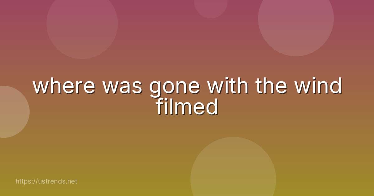 where was gone with the wind filmed