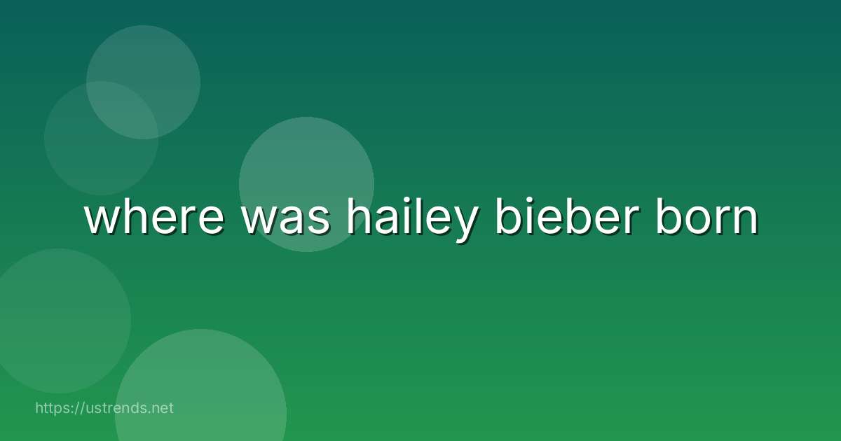 where was hailey bieber born