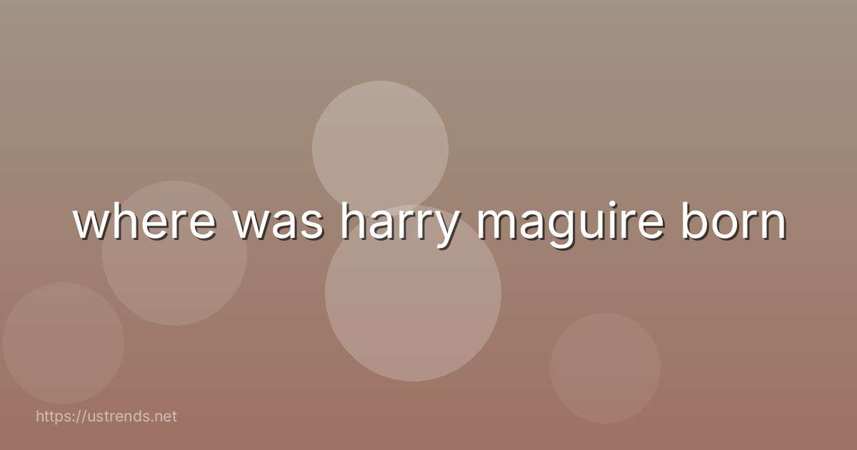 where was harry maguire born