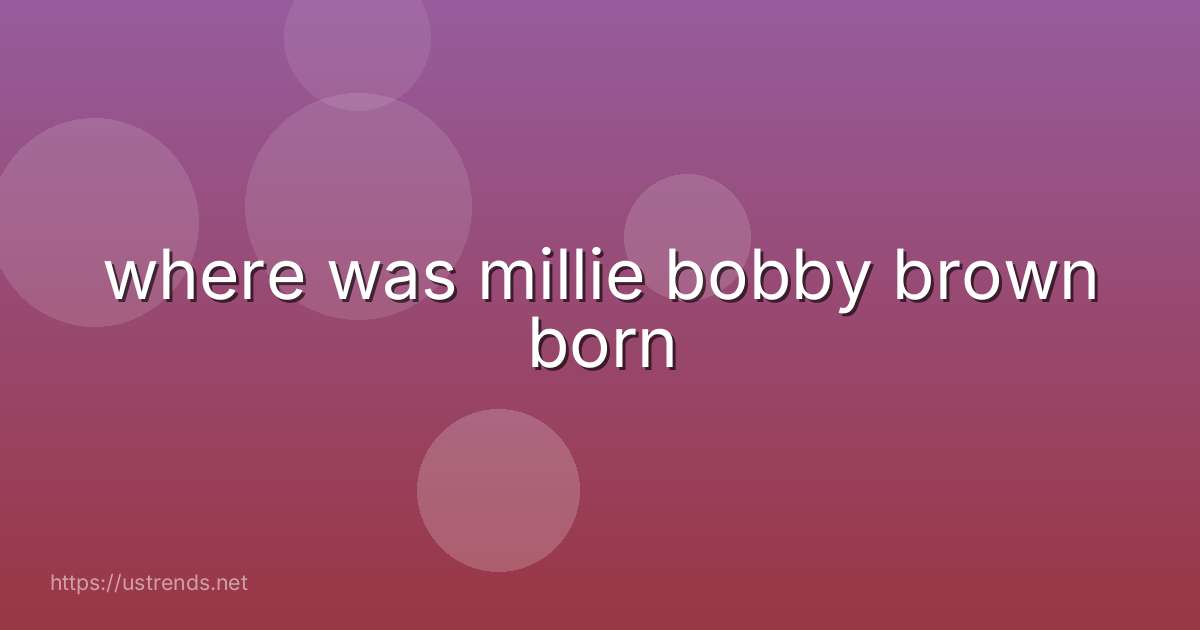 where was millie bobby brown born