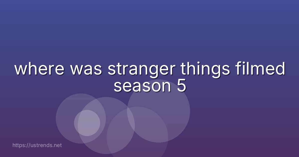 where was stranger things filmed season 5