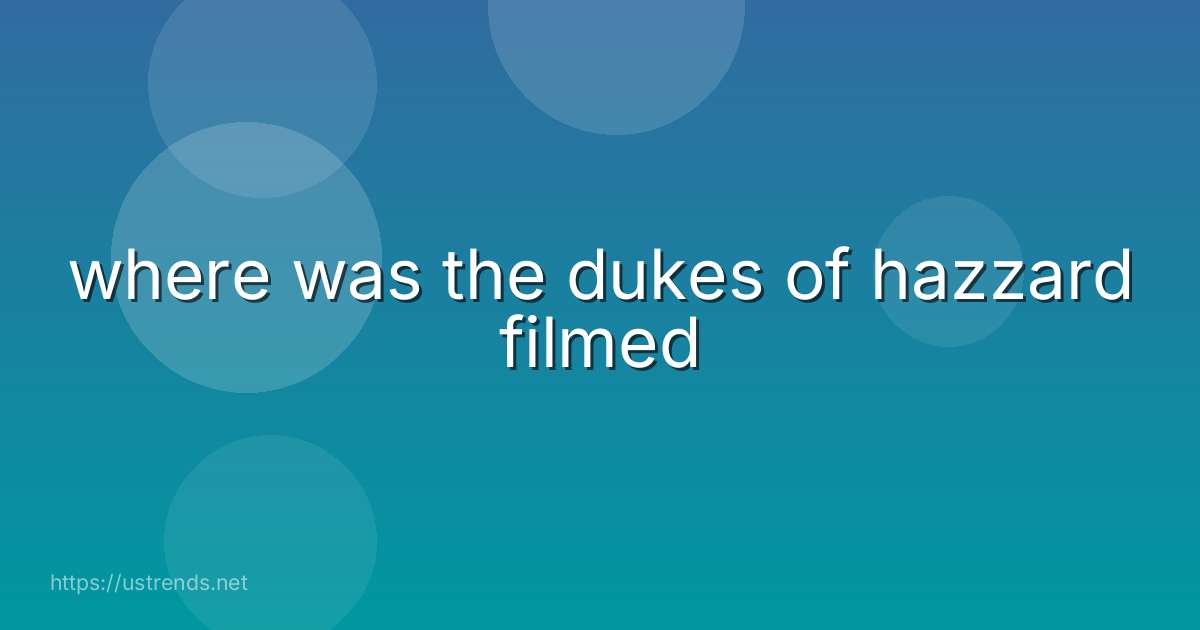 where was the dukes of hazzard filmed