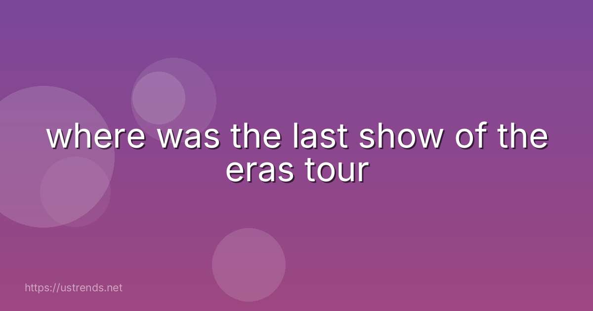 where was the last show of the eras tour