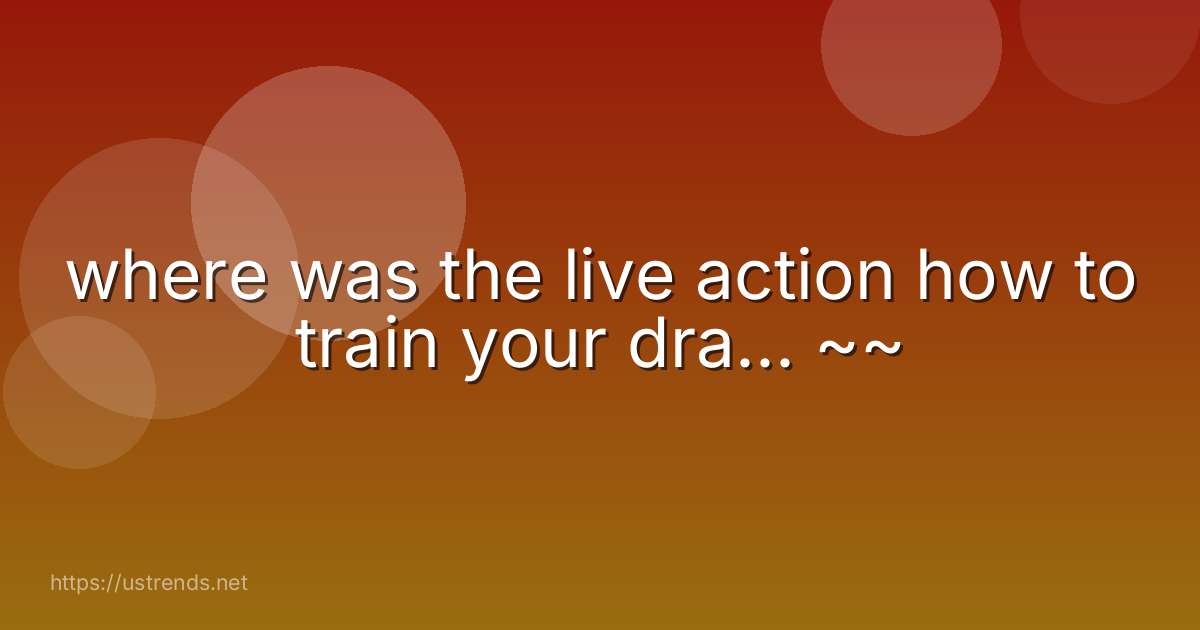 where was the live action how to train your dra... ~~