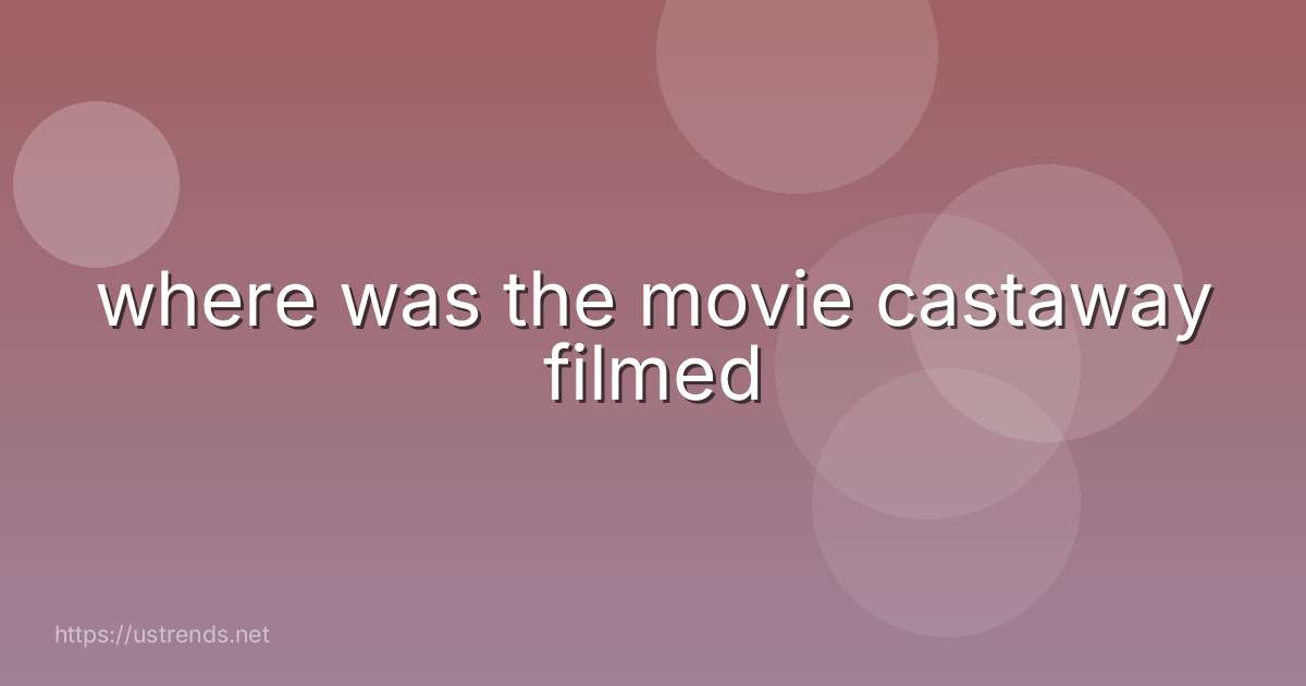 where was the movie castaway filmed