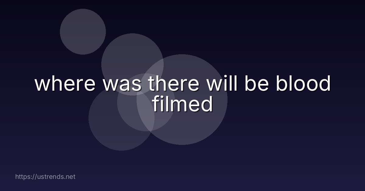 where was there will be blood filmed