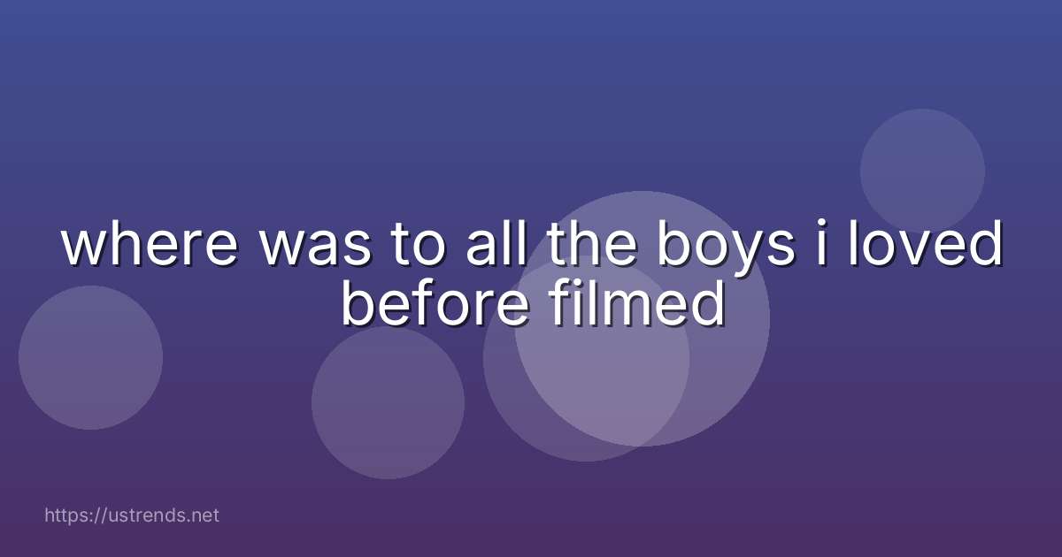 where was to all the boys i loved before filmed