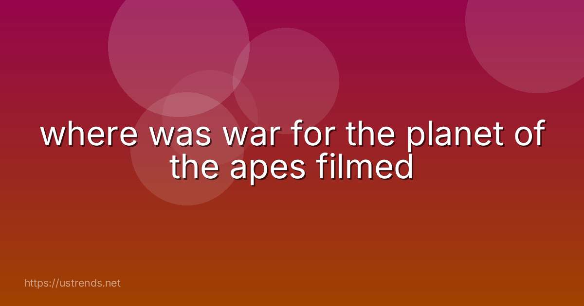 where was war for the planet of the apes filmed