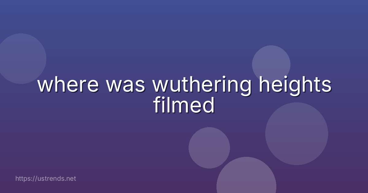 where was wuthering heights filmed