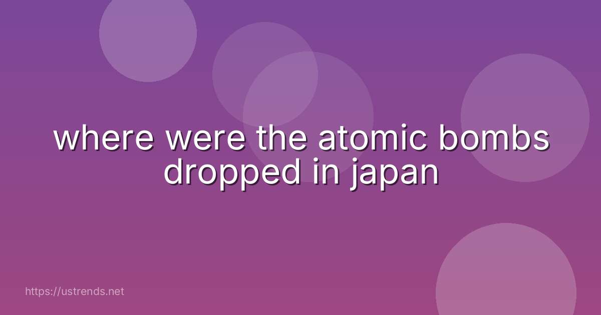 where were the atomic bombs dropped in japan