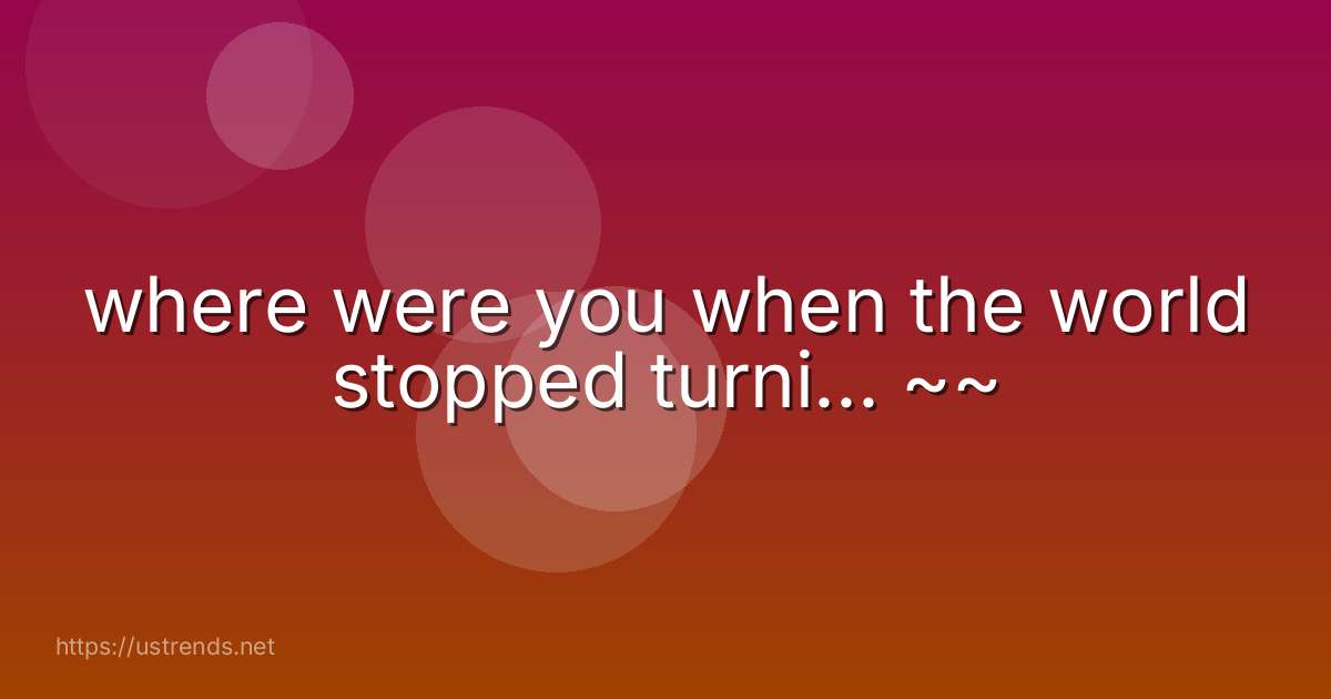 where were you when the world stopped turni... ~~