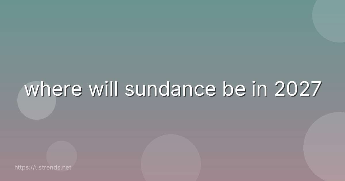 where will sundance be in 2027