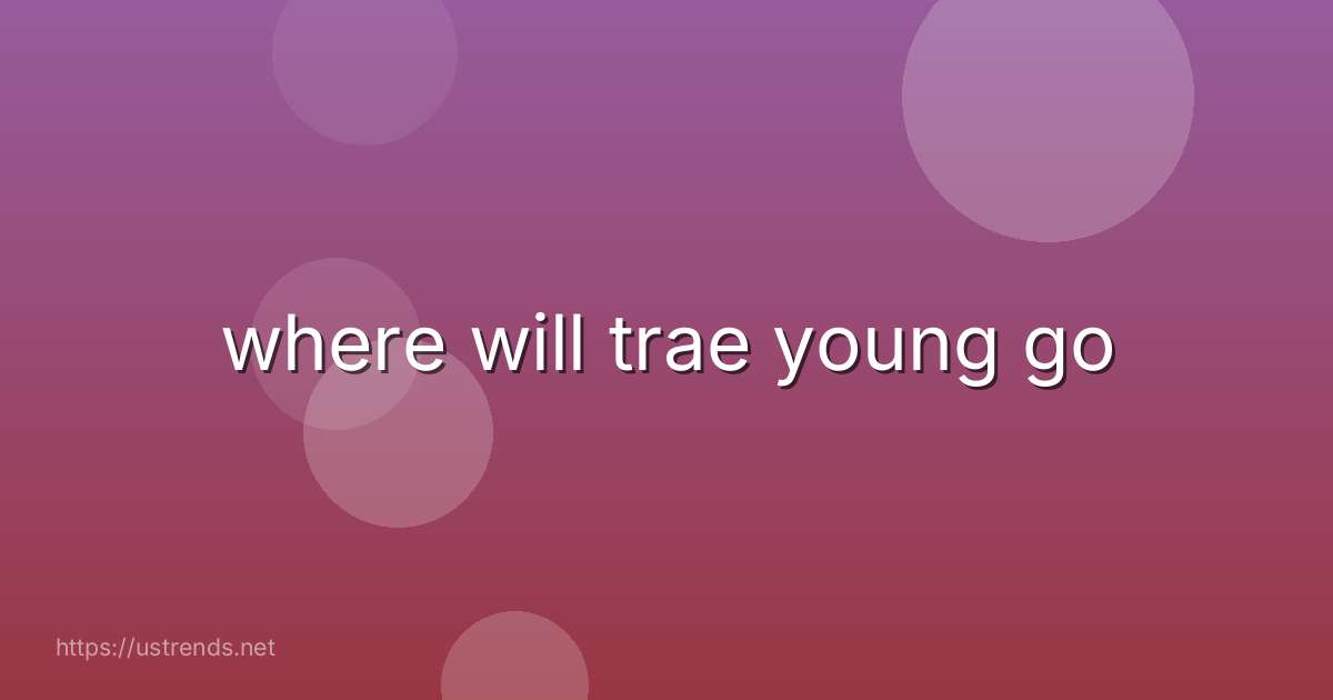 where will trae young go