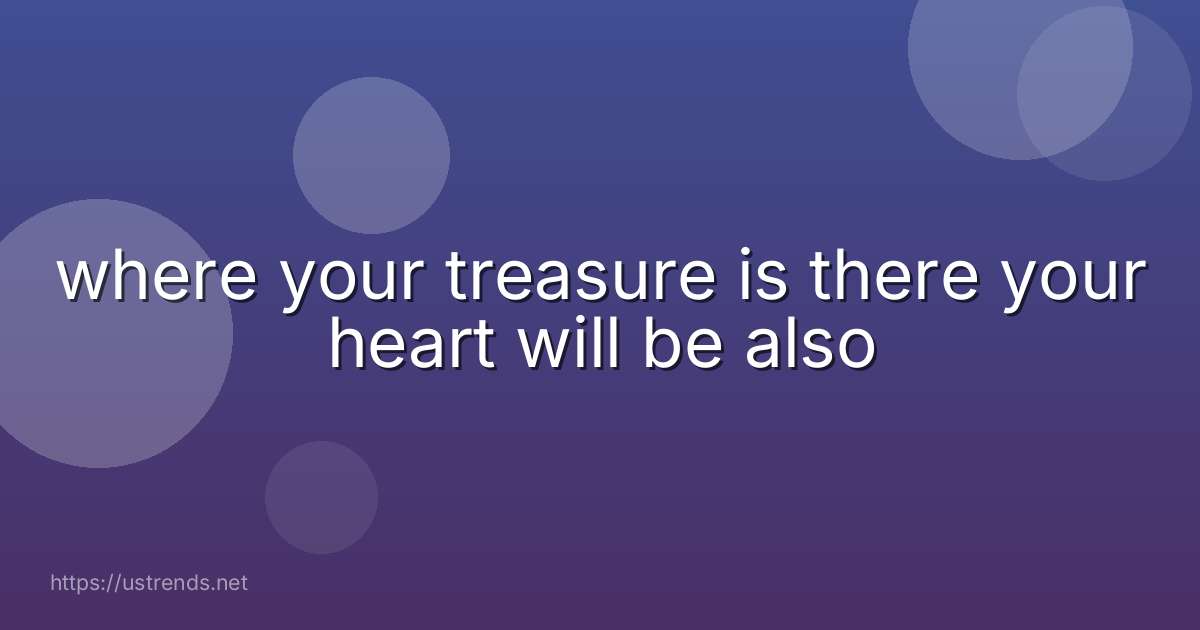 where your treasure is there your heart will be also