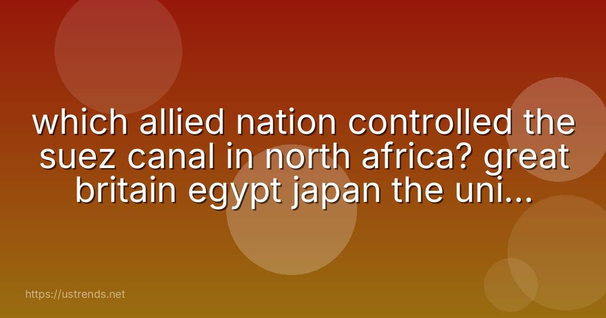 which allied nation controlled the suez canal in north africa? great britain egypt japan the united states