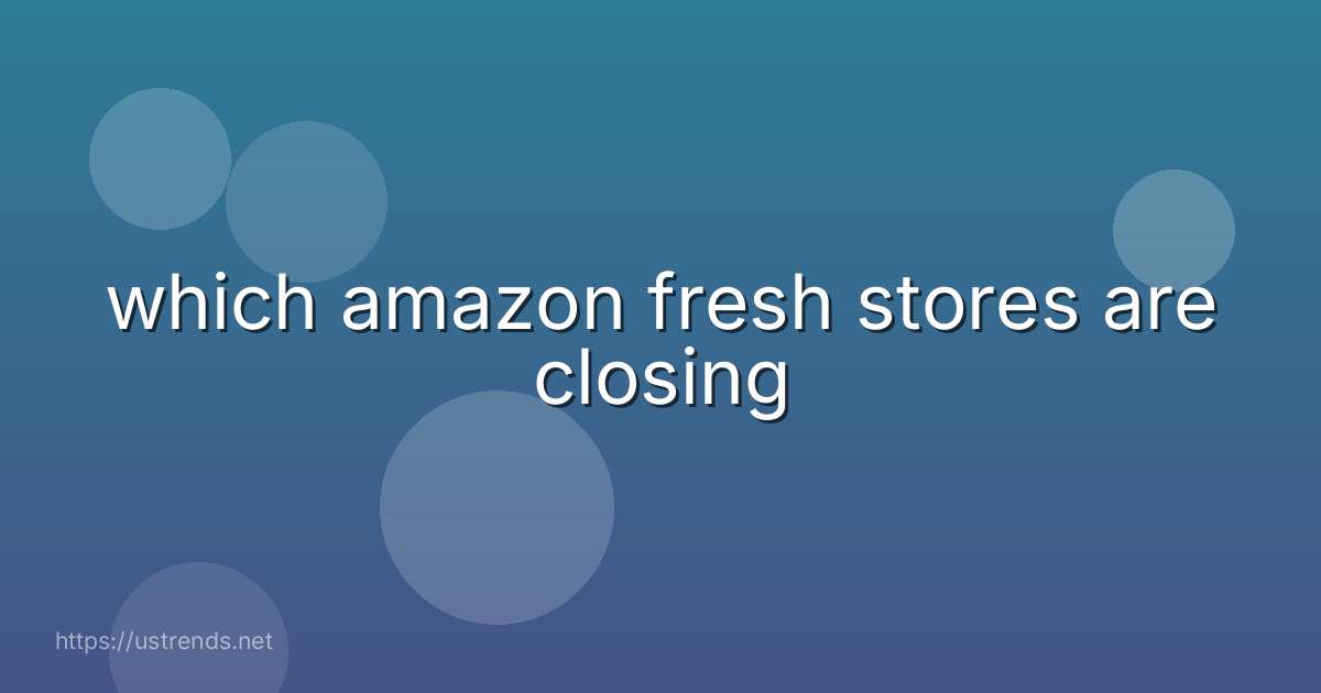 which amazon fresh stores are closing