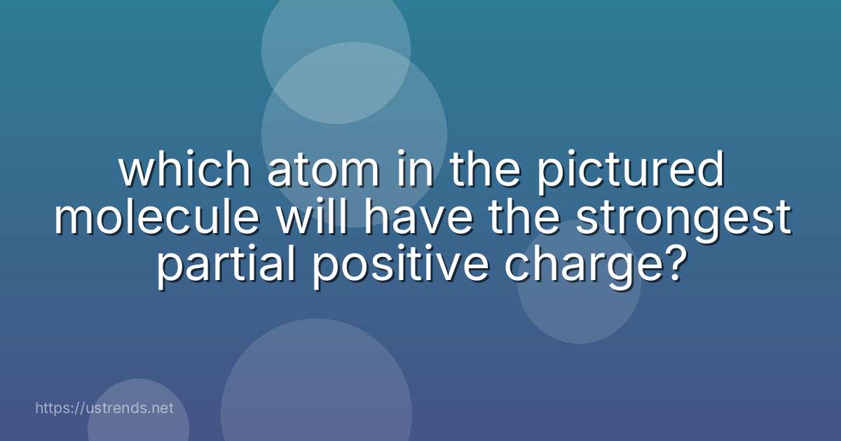 which atom in the pictured molecule will have the strongest partial positive charge?
