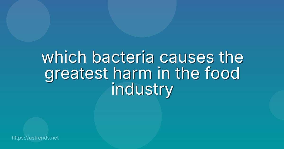 which bacteria causes the greatest harm in the food industry