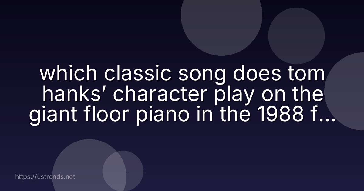 which classic song does tom hanks’ character play on the giant floor piano in the 1988 film big?