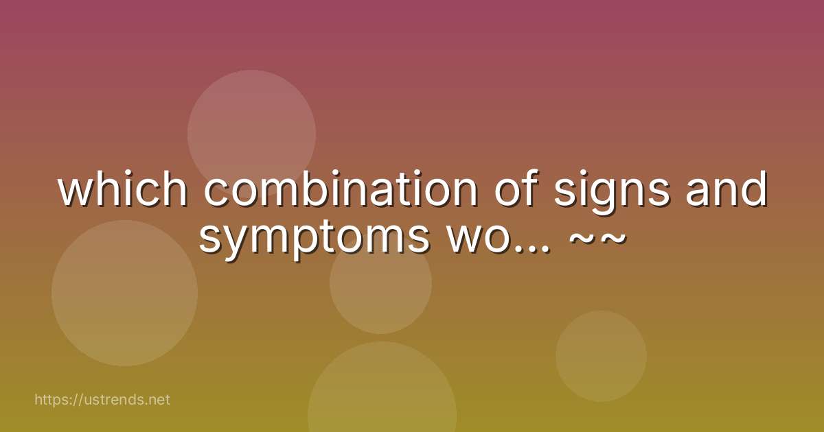 which combination of signs and symptoms wo... ~~