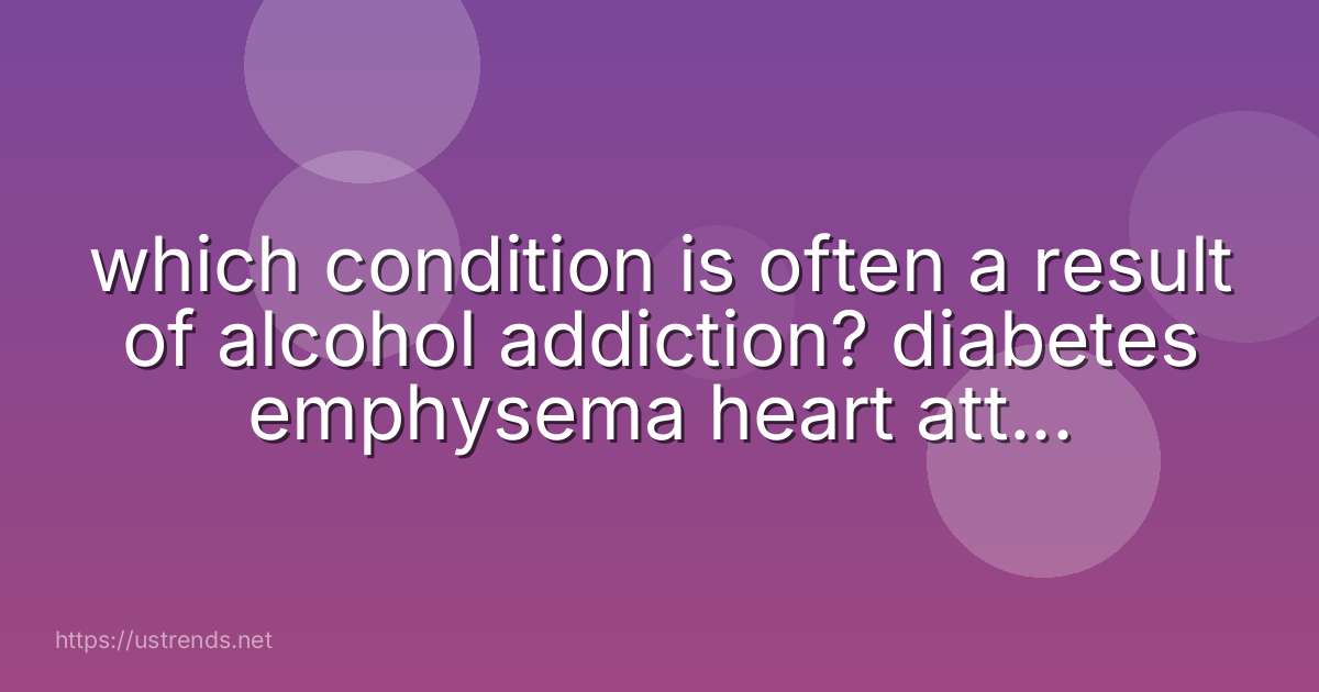 which condition is often a result of alcohol addiction? diabetes emphysema heart attack cirrhosis of the liver