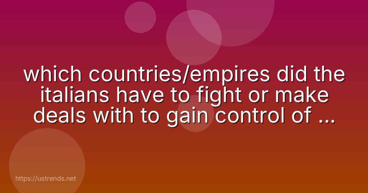 which countries/empires did the italians have to fight or make deals with to gain control of the entire italian peninsula?