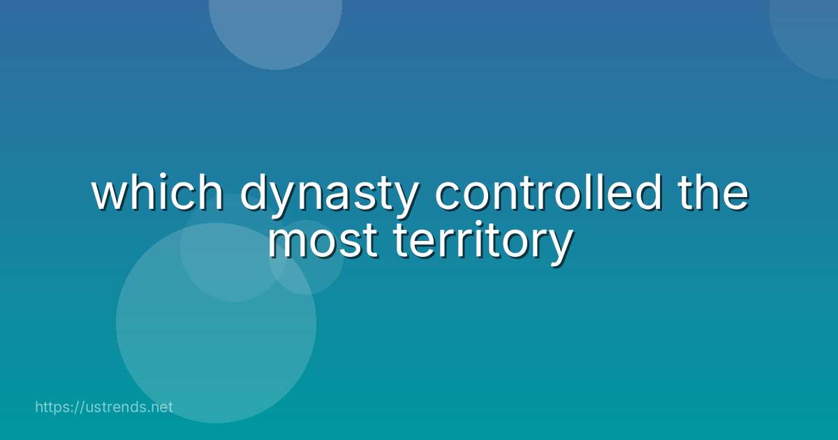 which dynasty controlled the most territory