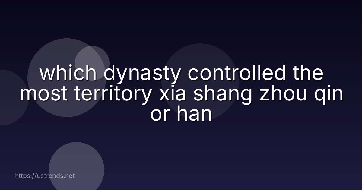 which dynasty controlled the most territory xia shang zhou qin or han