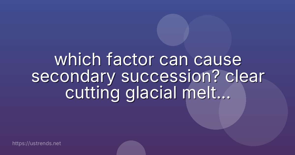 which factor can cause secondary succession? clear cutting glacial melting competition predation