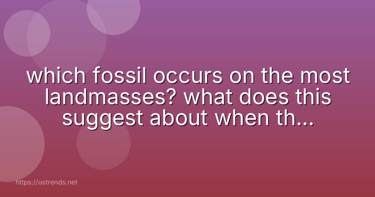 which fossil occurs on the most landmasses? what does this suggest about when these particular continents broke up?