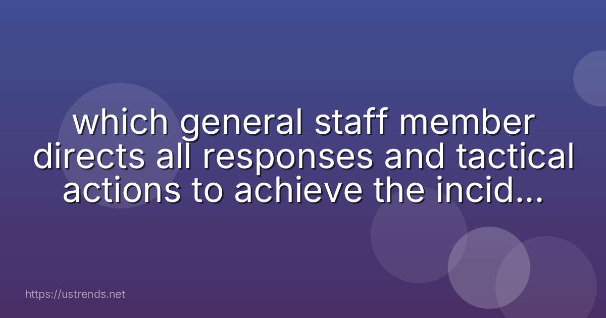 which general staff member directs all responses and tactical actions to achieve the incident objectives?