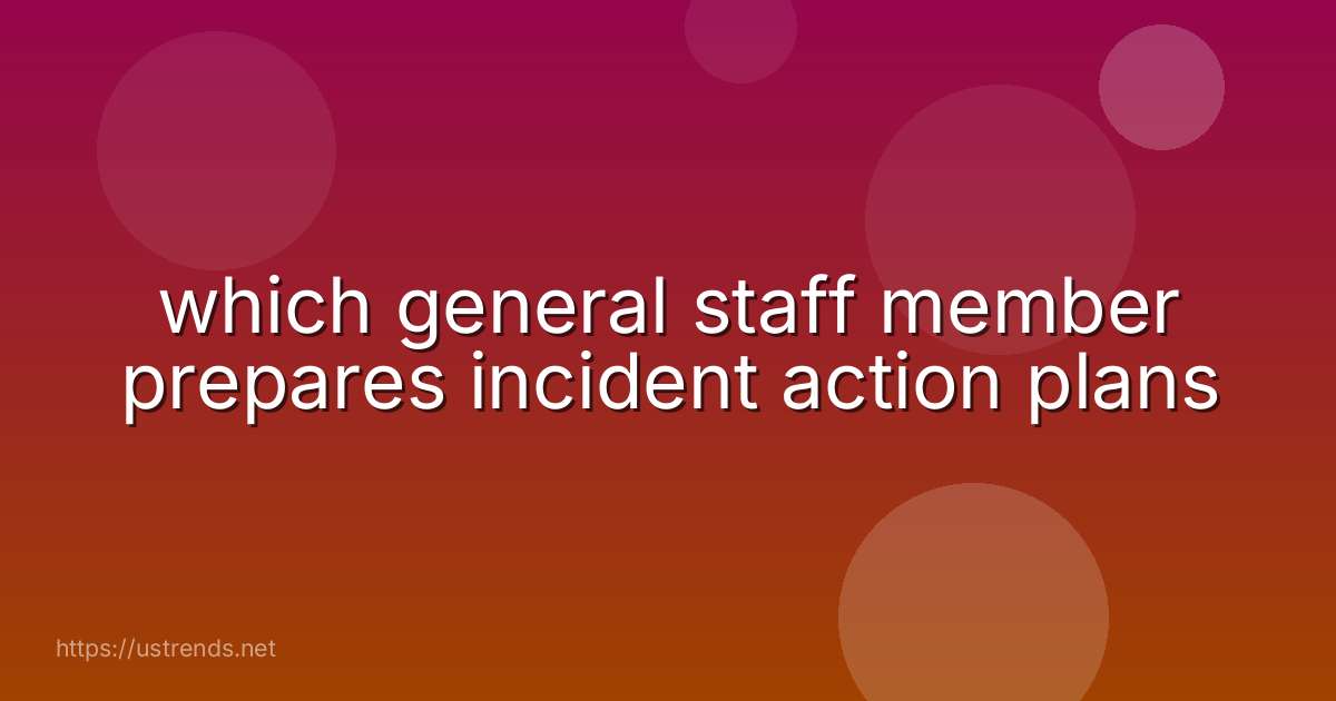 which general staff member prepares incident action plans