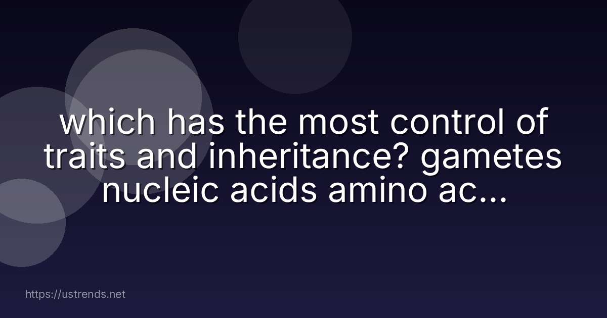 which has the most control of traits and inheritance? gametes nucleic acids amino acids proteins