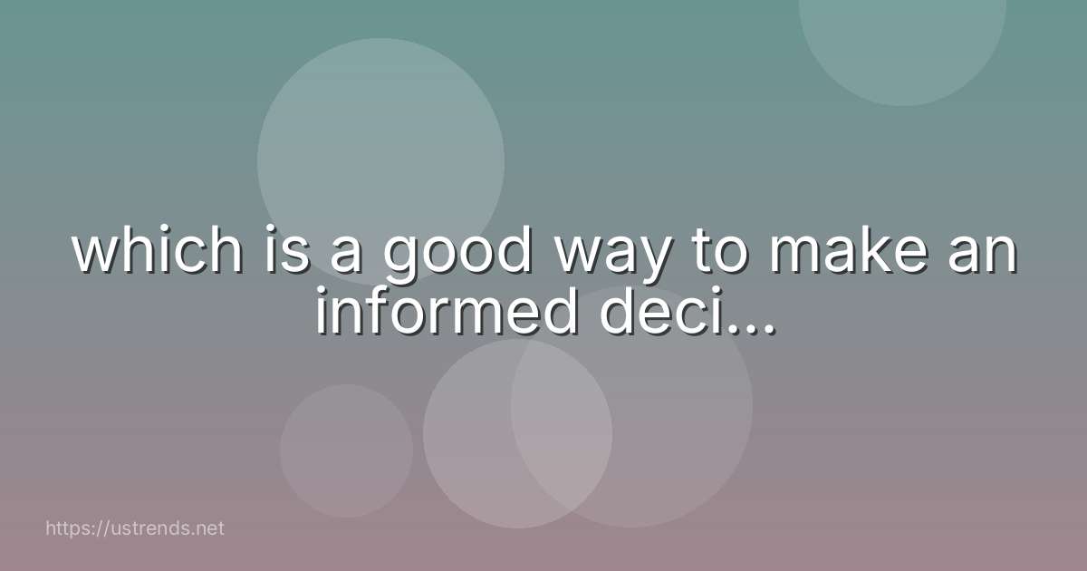 which is a good way to make an informed deci...