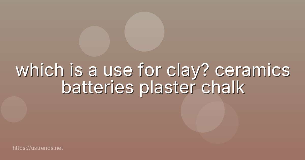 which is a use for clay? ceramics batteries plaster chalk