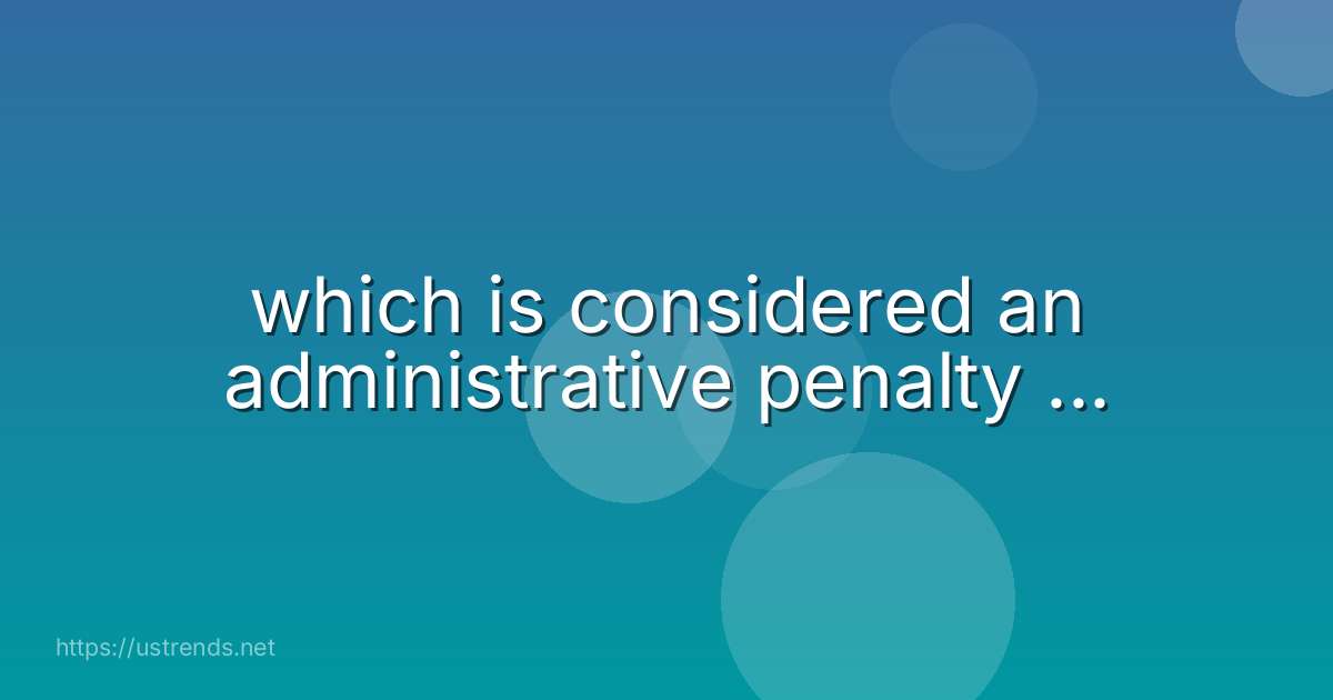 which is considered an administrative penalty ...