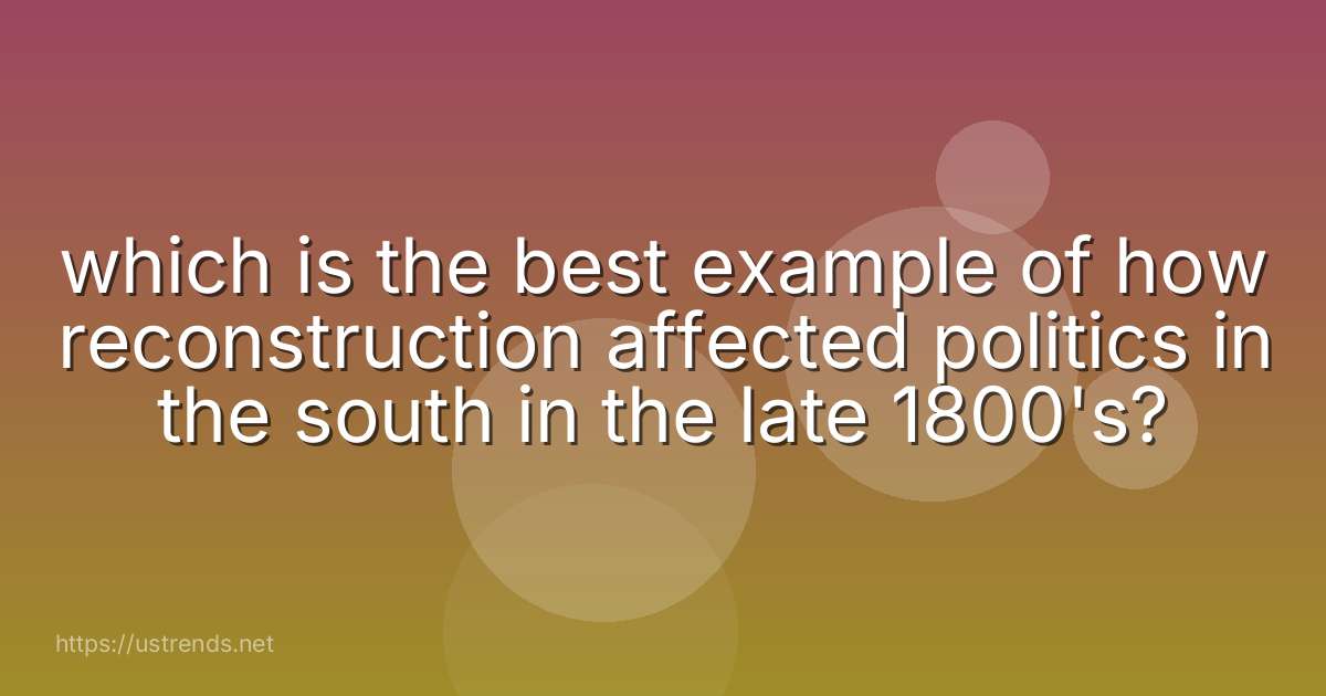 which is the best example of how reconstruction affected politics in the south in the late 1800's?