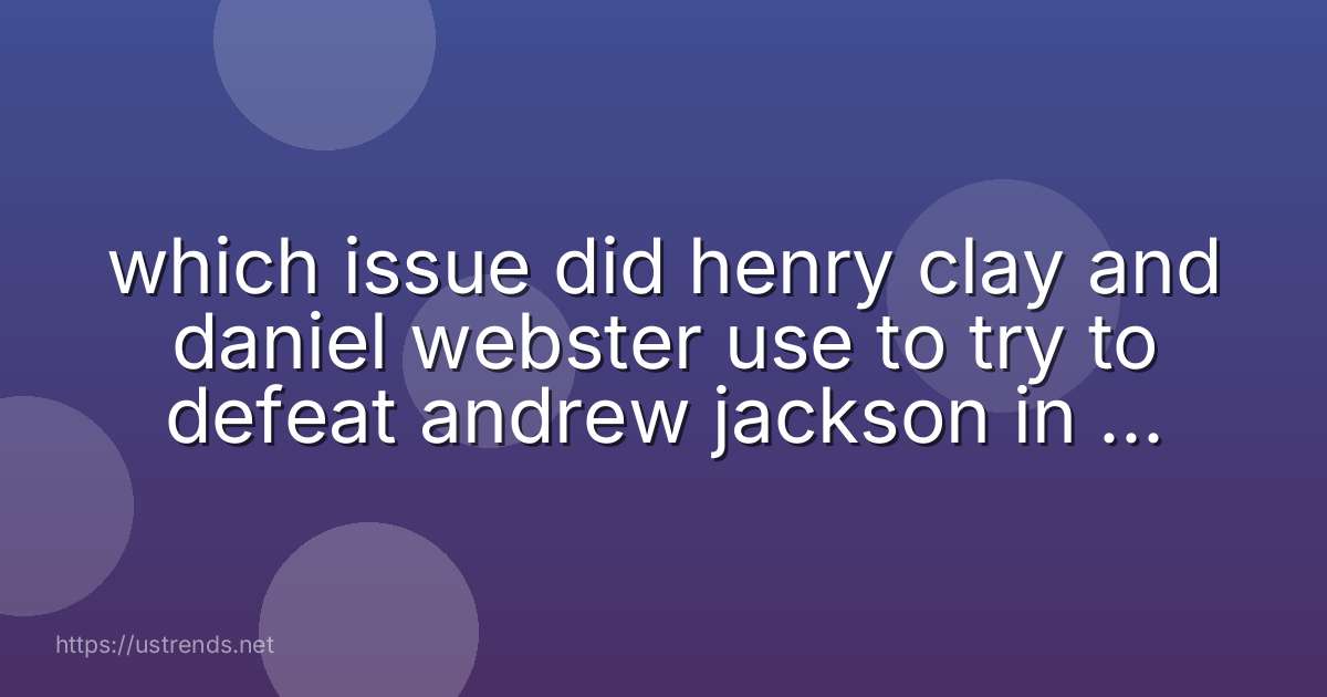 which issue did henry clay and daniel webster use to try to defeat andrew jackson in the 1832 presidential election?