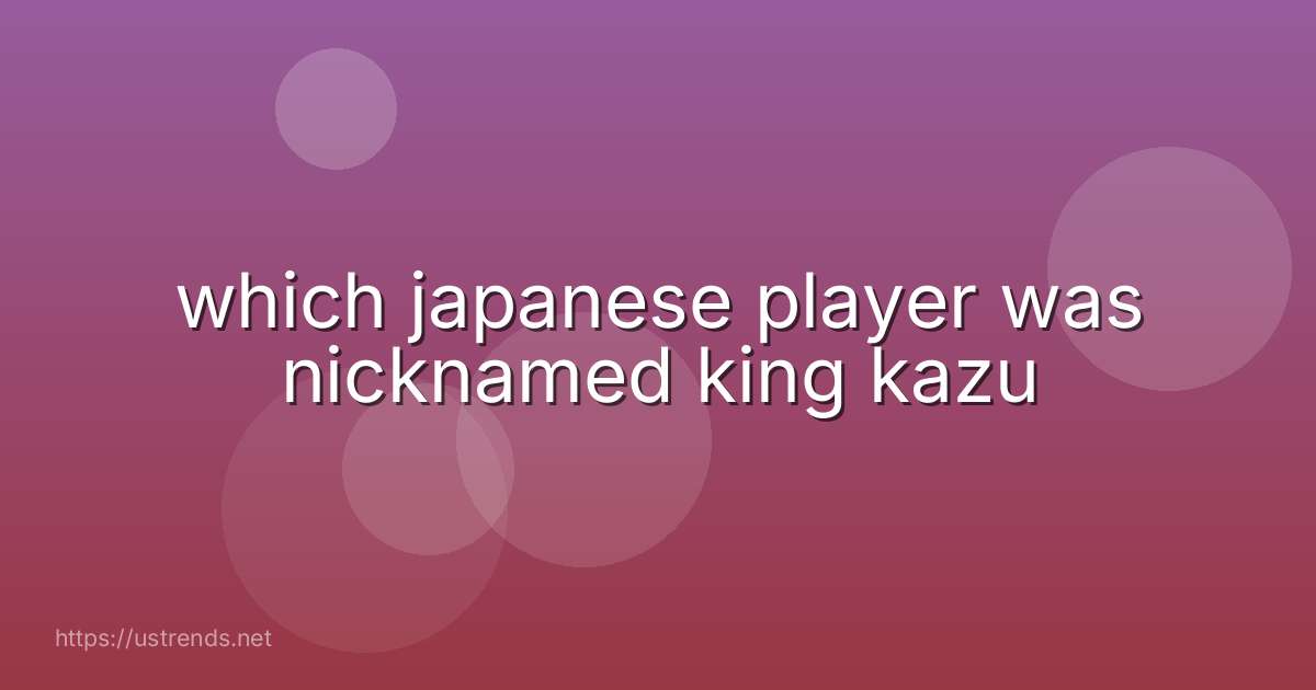 which japanese player was nicknamed king kazu