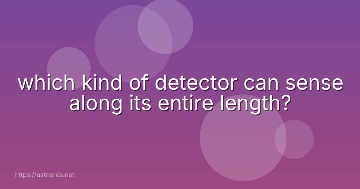 which kind of detector can sense along its entire length?
