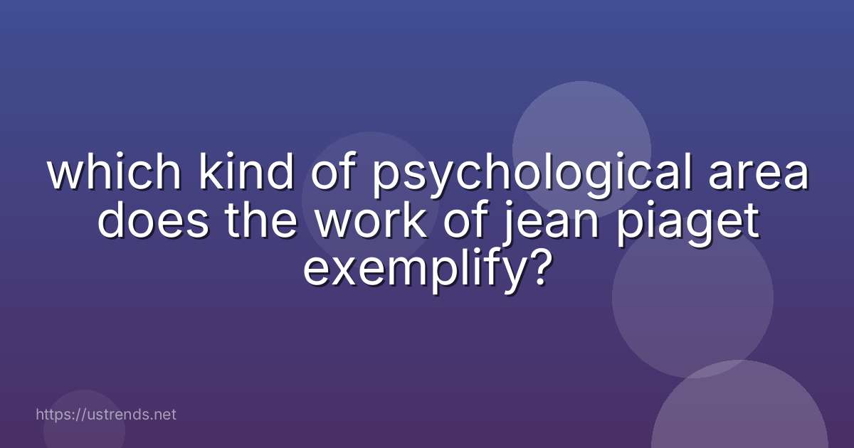 which kind of psychological area does the work of jean piaget exemplify?