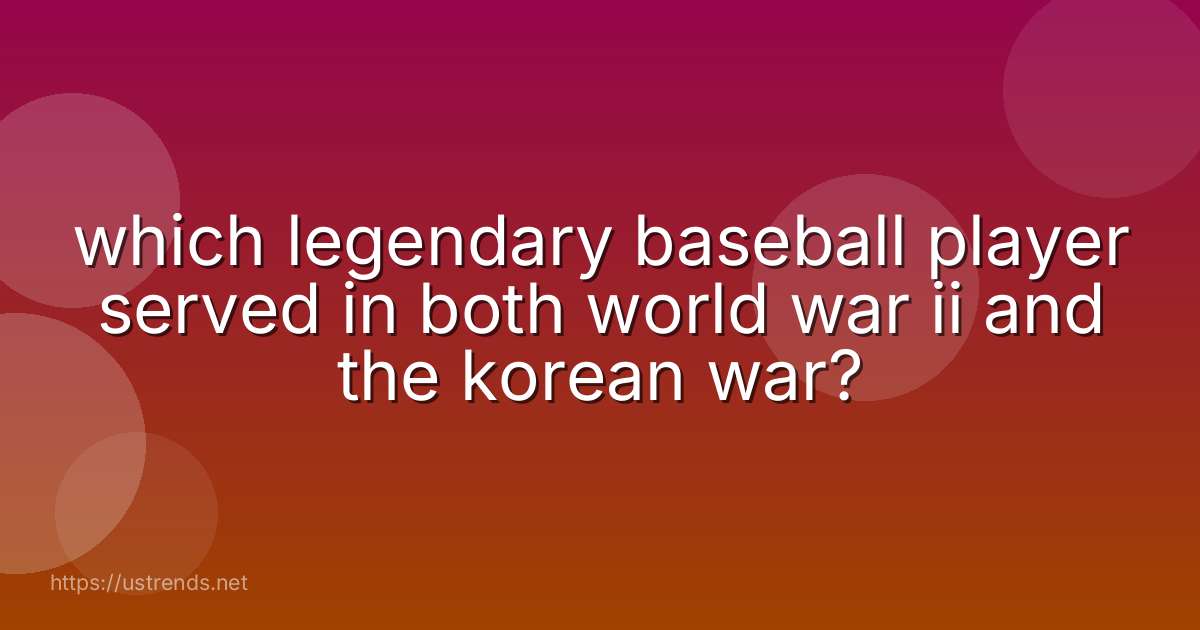 which legendary baseball player served in both world war ii and the korean war?