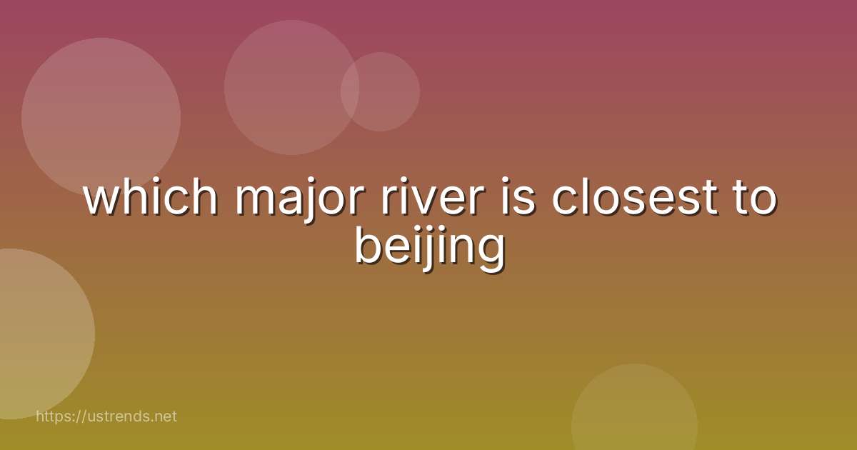 which major river is closest to beijing