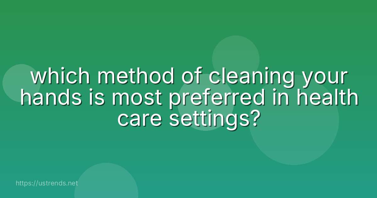 which method of cleaning your hands is most preferred in health care settings?