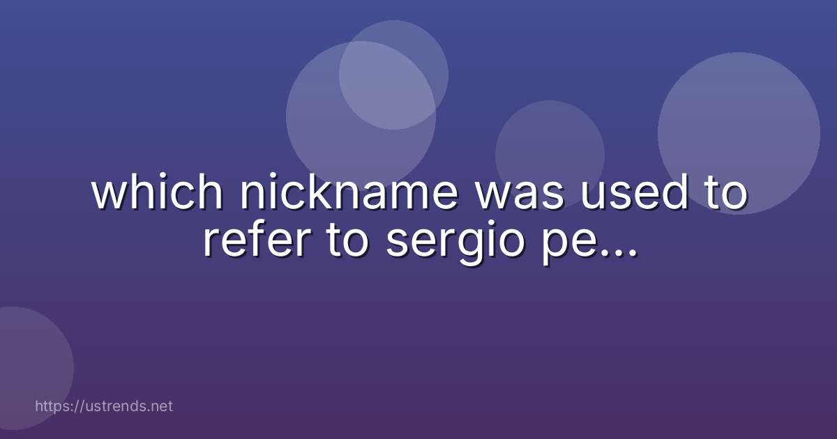 which nickname was used to refer to sergio pe...