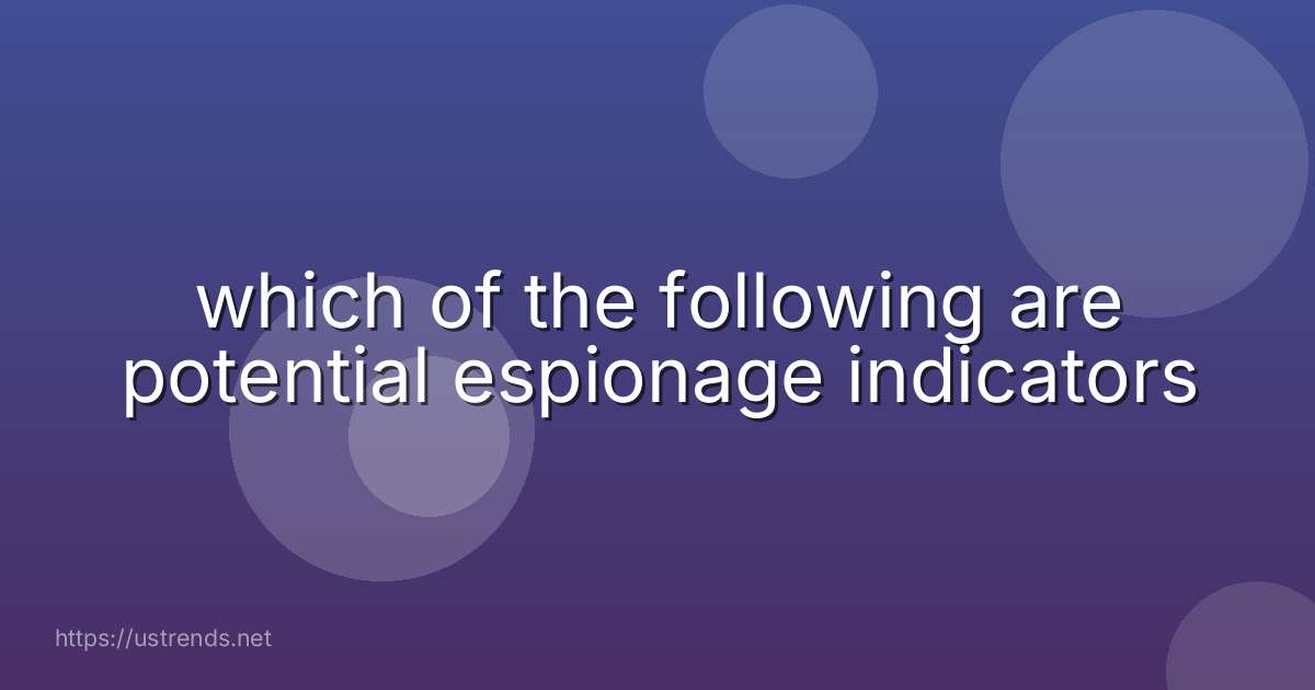 which of the following are potential espionage indicators